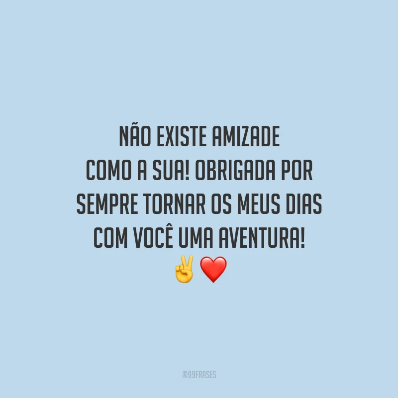 Não existe amizade como a sua! Obrigada por sempre tornar os meus dias com você uma aventura! 