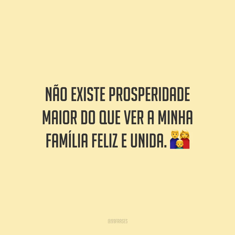 Não existe prosperidade maior do que ver a minha família feliz e unida.