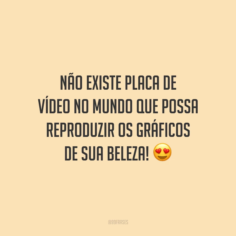 Não existe placa de vídeo no mundo que possa reproduzir os gráficos de sua beleza!