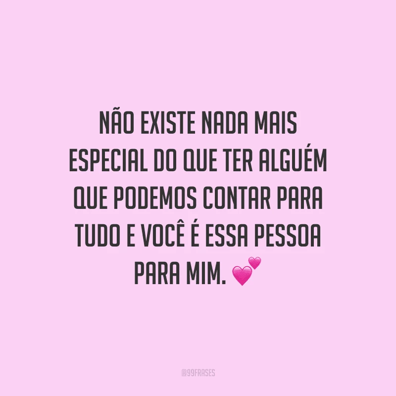 Não existe nada mais especial do que ter alguém que podemos contar para tudo e você é essa pessoa para mim.