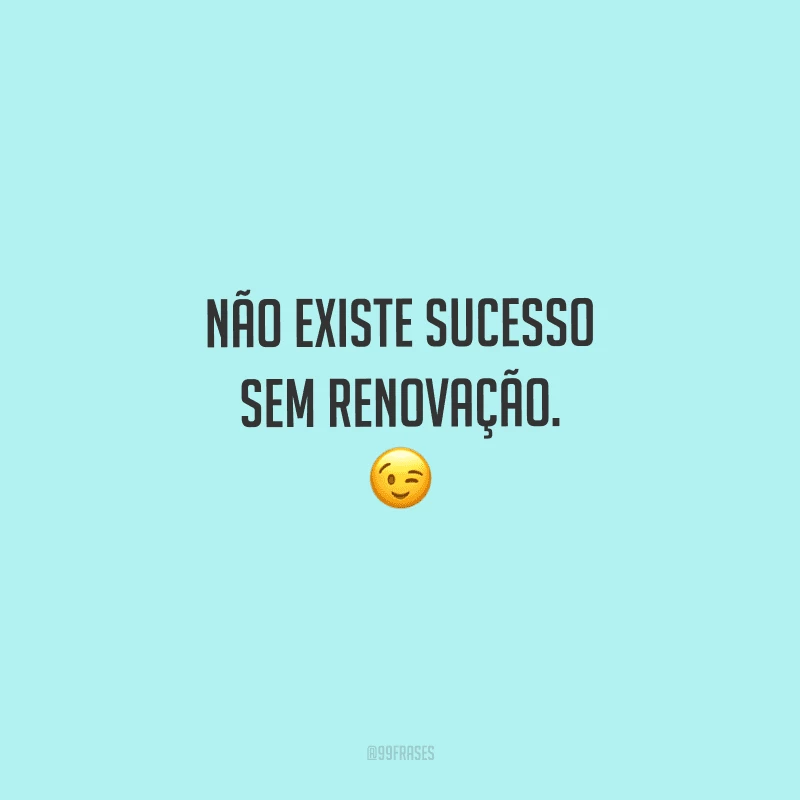 Não existe sucesso sem renovação. 