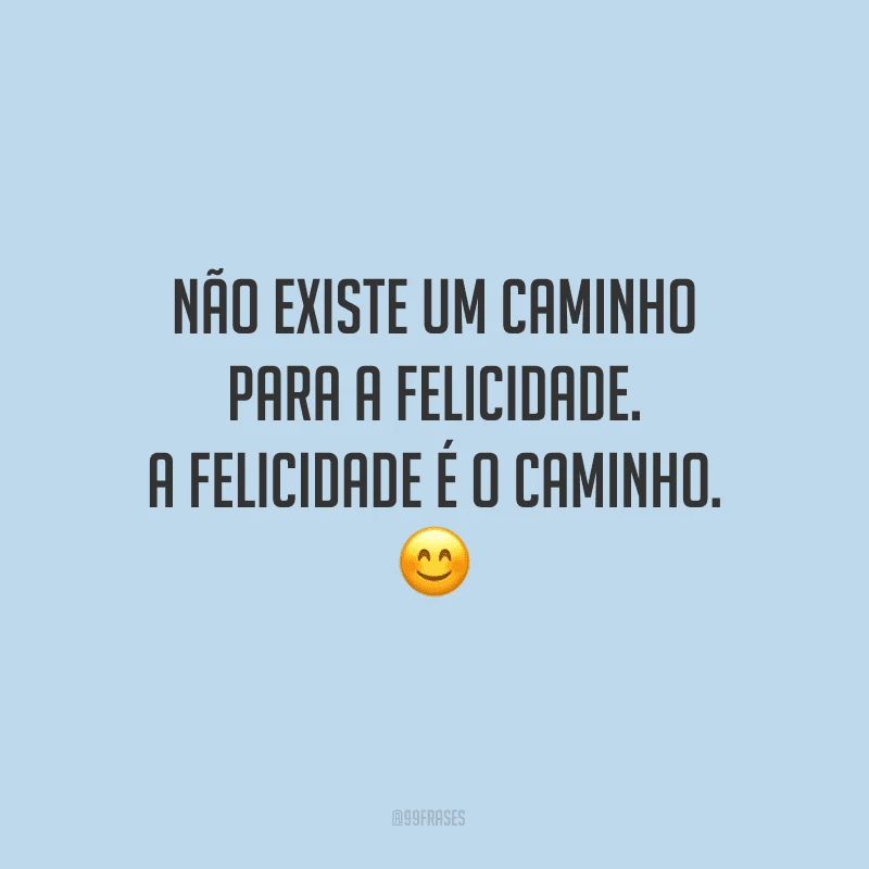 Não existe um caminho para a felicidade. A felicidade é o caminho.
