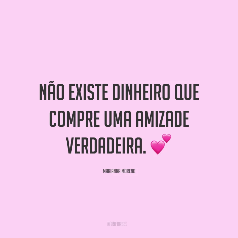 Não existe dinheiro que compre uma amizade verdadeira. ?