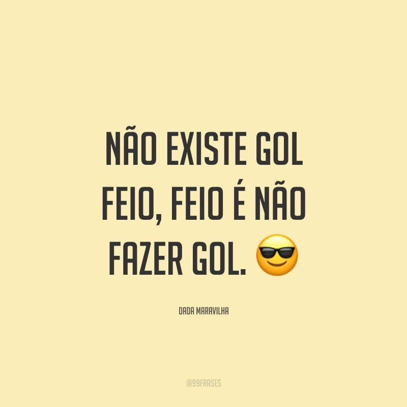 Não existe gol feio, feio é não fazer gol. ?