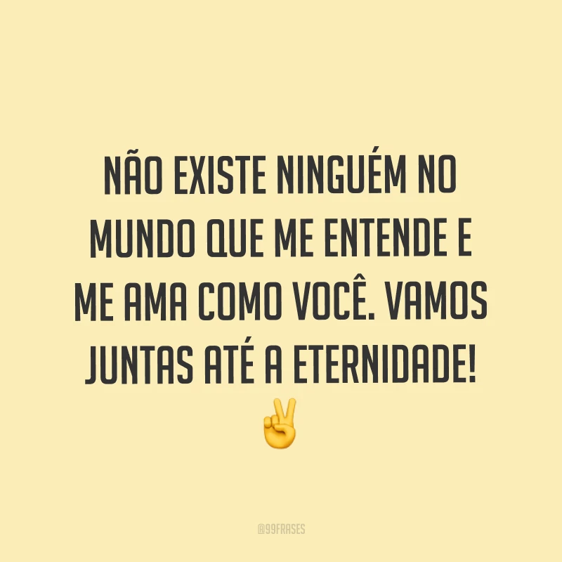 Não existe ninguém no mundo que me entende e me ama como você. Vamos juntas até a eternidade! ✌