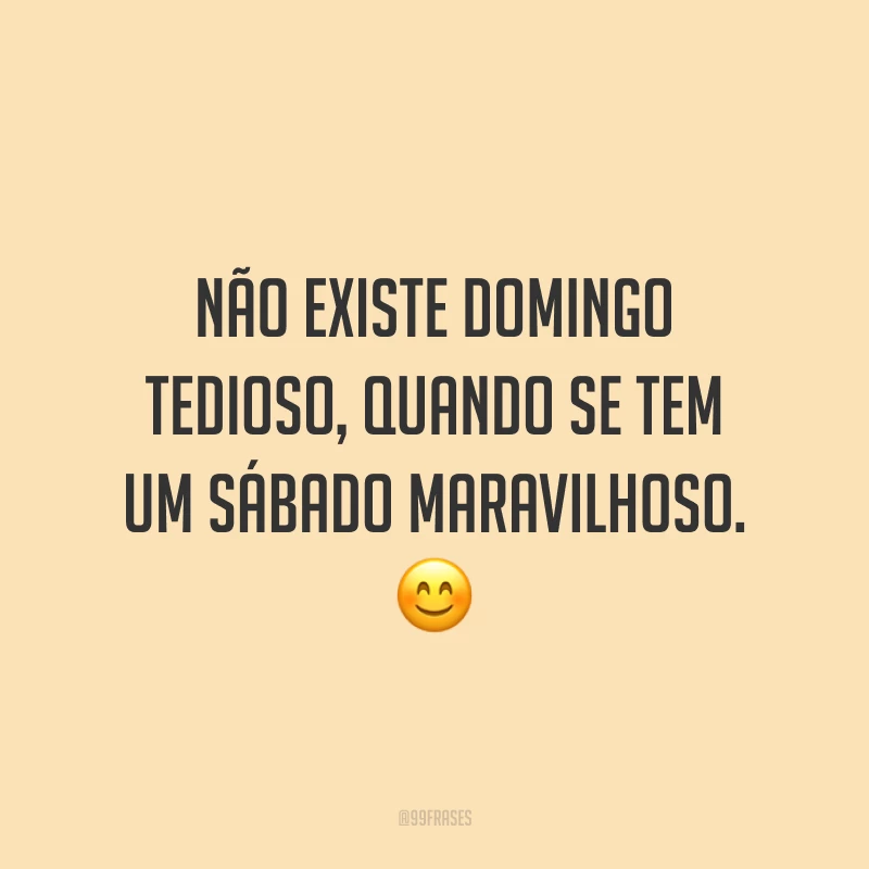 Não existe domingo tedioso, quando se tem um sábado maravilhoso. 😊
