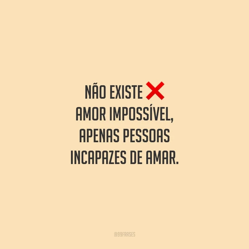 Não existe amor impossível, apenas pessoas incapazes de amar.