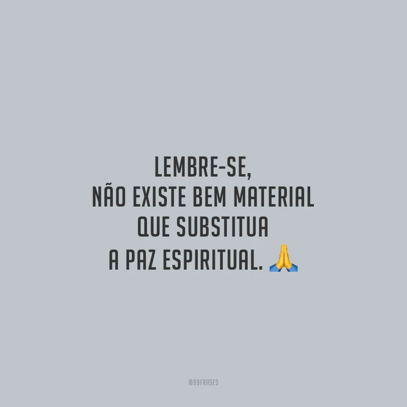 Lembre-se, não existe bem material que substitua a paz espiritual. 