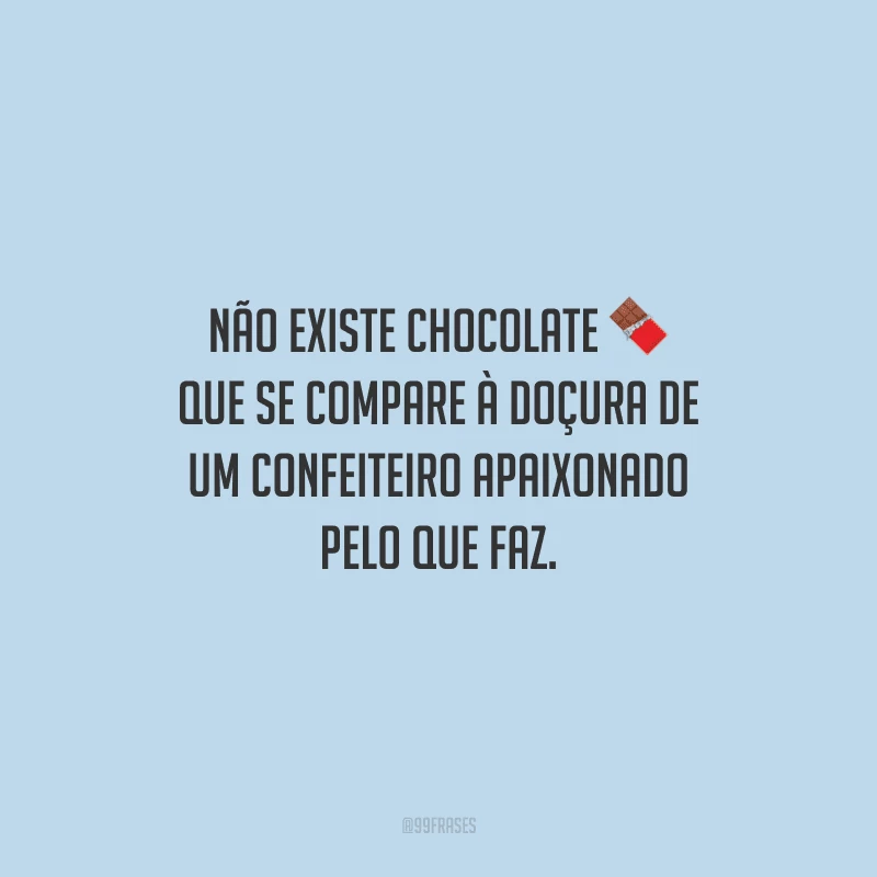 Não existe chocolate que se compare à doçura de um confeiteiro apaixonado pelo que faz.