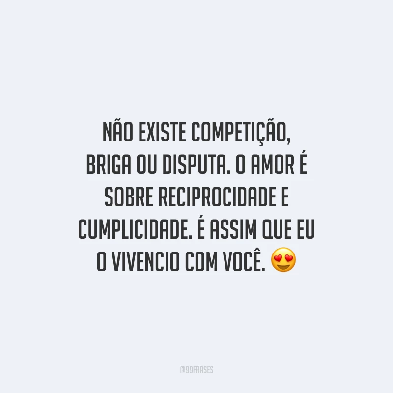 Não existe competição, briga ou disputa. O amor é sobre reciprocidade e cumplicidade. É assim que eu o vivencio com você.