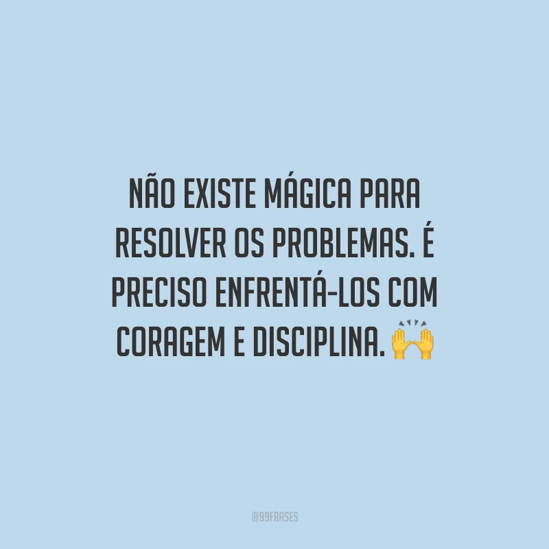 Não existe mágica para resolver os problemas. É preciso enfrentá-los com coragem e disciplina. 