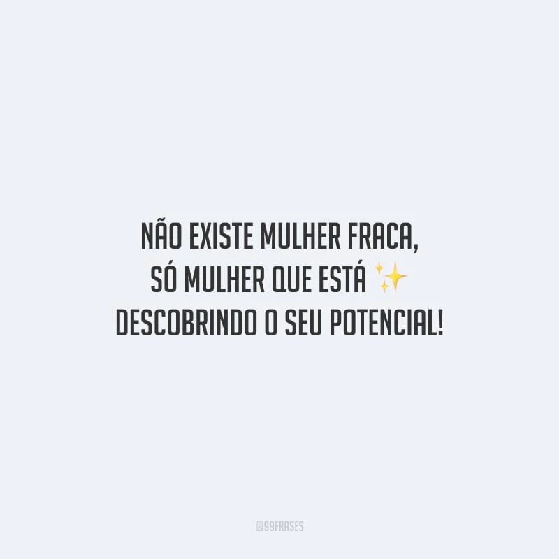 Não existe mulher fraca, só mulher que está descobrindo o seu potencial!