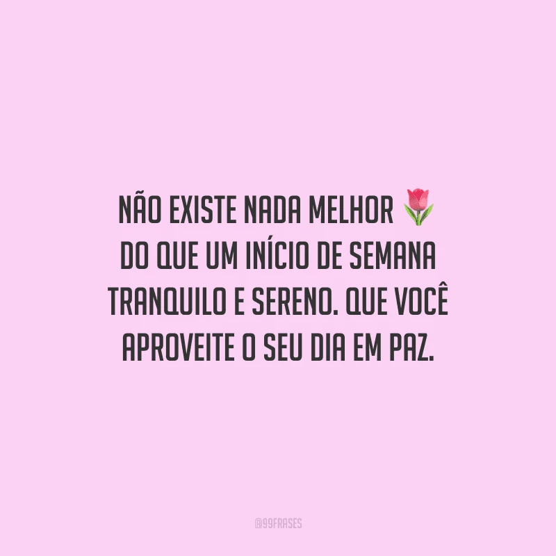 Não existe nada melhor do que um início de semana tranquilo e sereno. Que você aproveite o seu dia em paz.