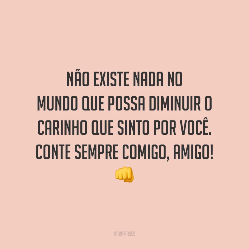 Não existe nada no mundo que possa diminuir o carinho que sinto por você. Conte sempre comigo, amigo! 👊