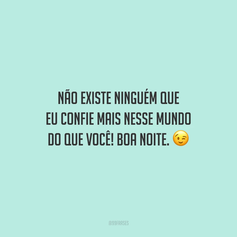 Não existe ninguém que eu confie mais nesse mundo do que você! Boa noite.