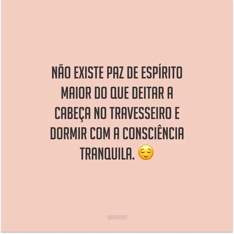 Não existe paz de espírito maior do que deitar a cabeça no travesseiro e dormir com a consciência tranquila. 