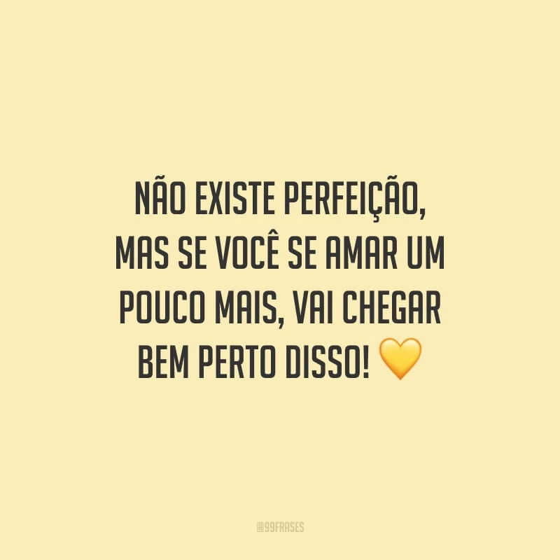 Não existe perfeição, mas se você se amar um pouco mais, vai chegar bem perto disso!