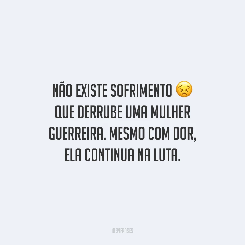 Não existe sofrimento que derrube uma mulher guerreira. Mesmo com dor, ela continua na luta.