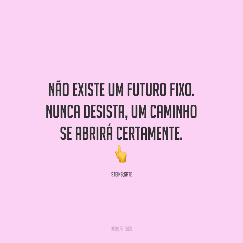 Não existe um futuro fixo. Nunca desista, um caminho se abrirá certamente.