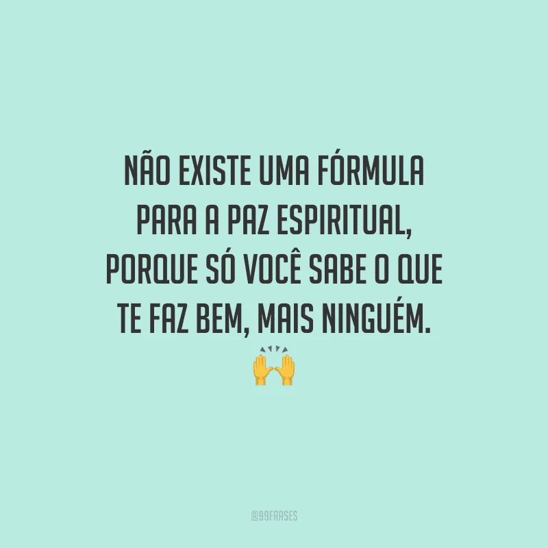 Não existe uma fórmula para a paz espiritual, porque só você sabe o que te faz bem, mais ninguém. 