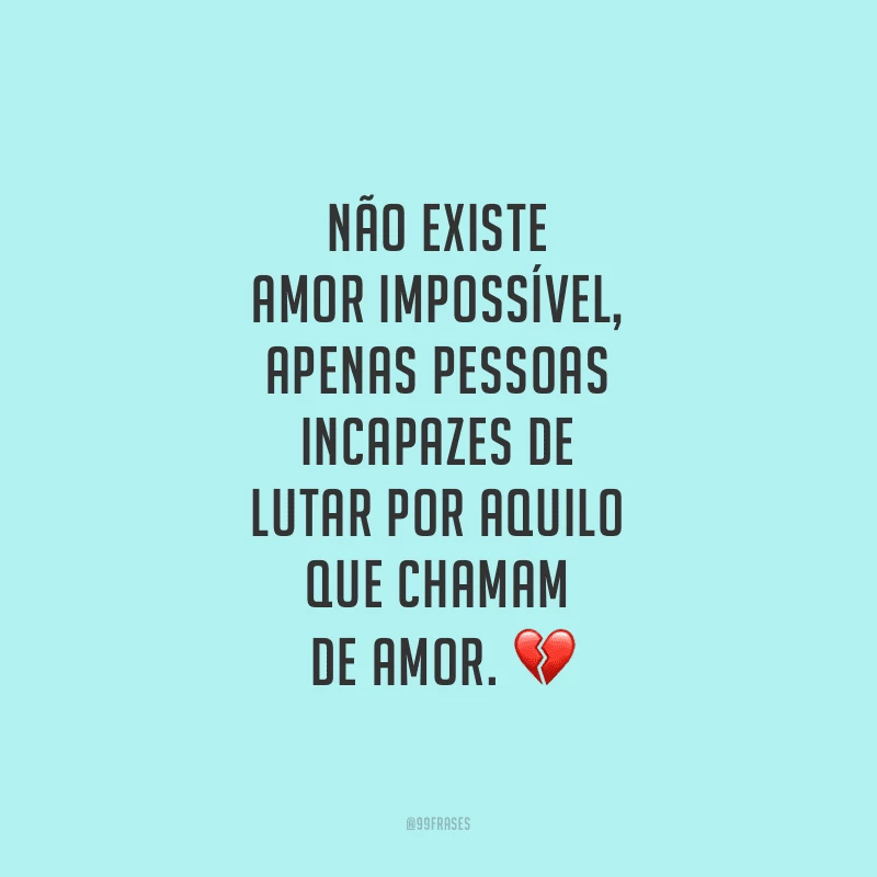 Não existe amor impossível, apenas pessoas incapazes de lutar por aquilo que chamam de amor.