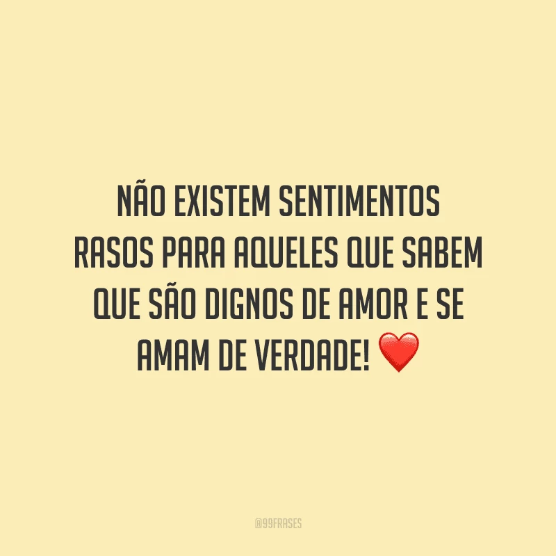 Não existem sentimentos rasos para aqueles que sabem que são dignos de amor e se amam de verdade!