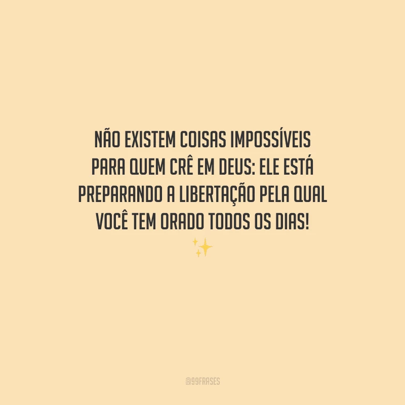 Não existem coisas impossíveis para quem crê em Deus: Ele está preparando a libertação pela qual você tem orado todos os dias! 