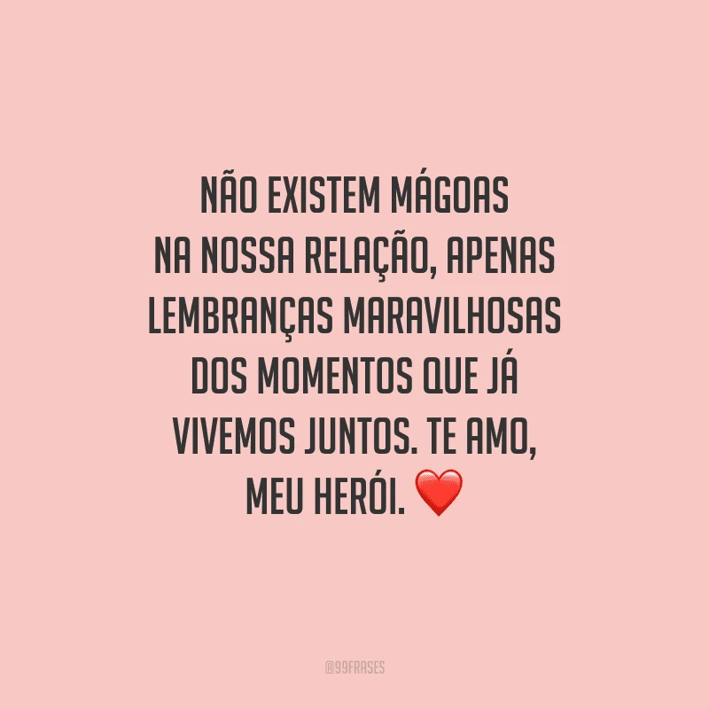Não existem mágoas na nossa relação, apenas lembranças maravilhosas dos momentos que já vivemos juntos. Te amo, meu herói.