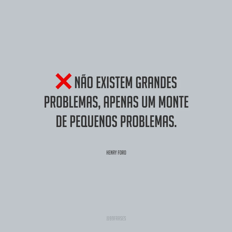 Não existem grandes problemas, apenas um monte de pequenos problemas.
