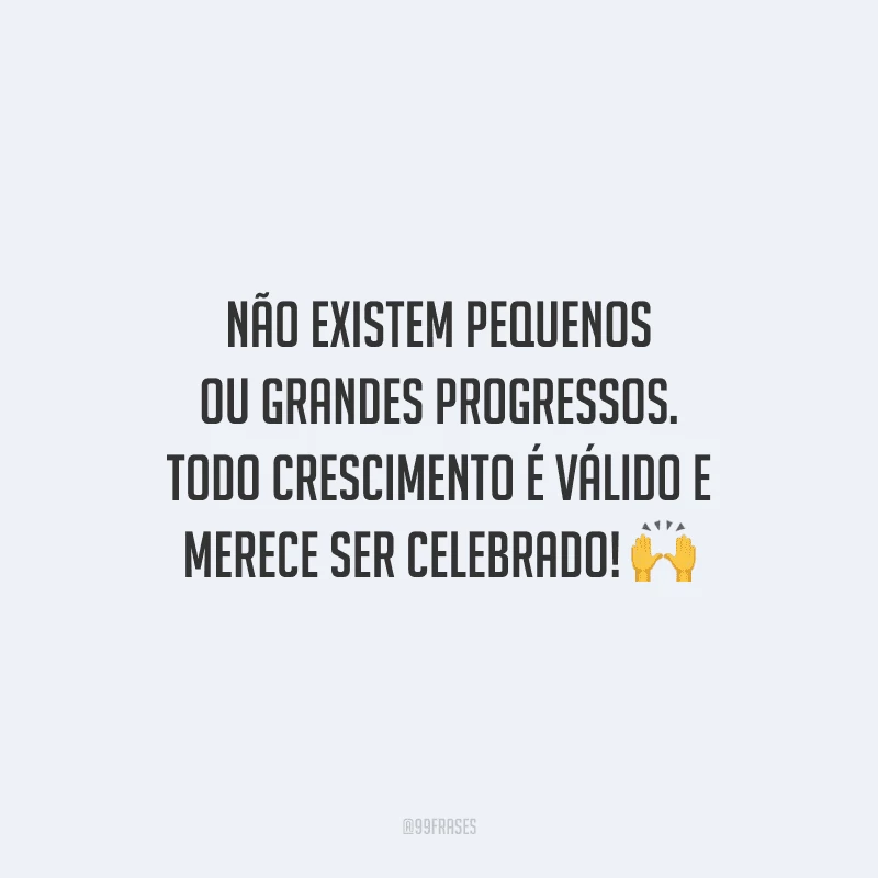 Não existem pequenos ou grandes progressos. Todo crescimento é válido e merece ser celebrado!