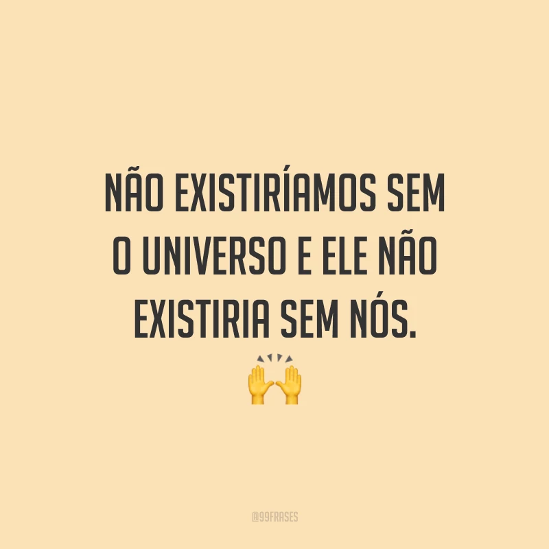 Não existiríamos sem o universo e ele não existiria sem nós.