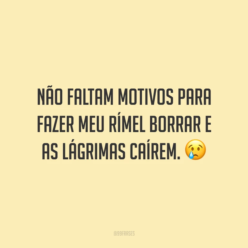 Não faltam motivos para fazer meu rímel borrar e as lágrimas caírem. 😢