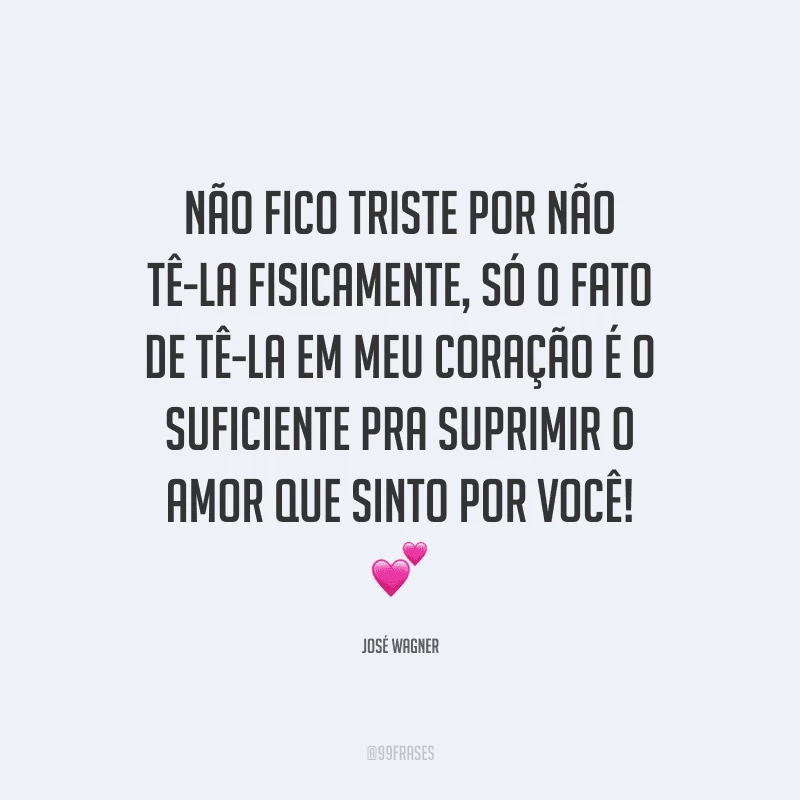 Não fico triste por não tê-la fisicamente, só o fato de tê-la em meu coração é o suficiente pra suprimir o amor que sinto por você!