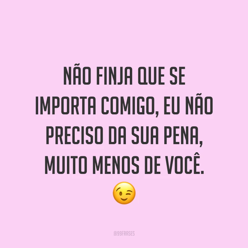 Não finja que se importa comigo, eu não preciso da sua pena, muito menos de você. ?