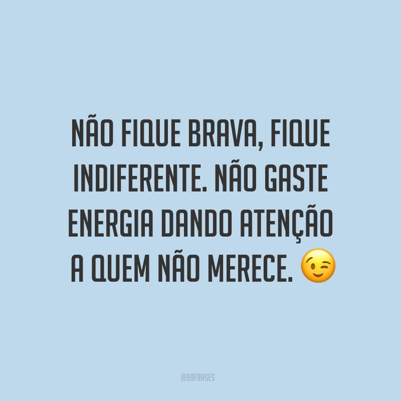 Não fique brava, fique indiferente. Não gaste energia dando atenção a quem não merece. ?