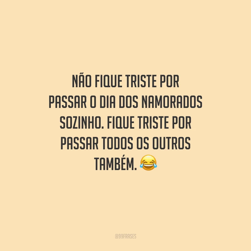 Não fique triste por passar o Dia dos Namorados sozinho. Fique triste por passar todos os outros também. 