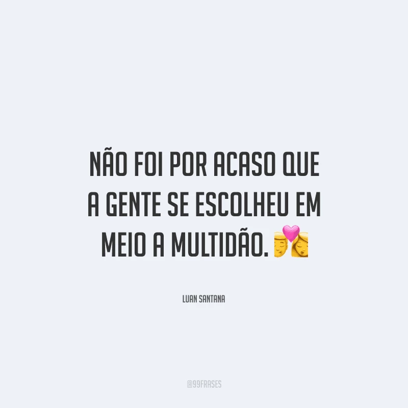 Não foi por acaso que a gente se escolheu em meio a multidão. 