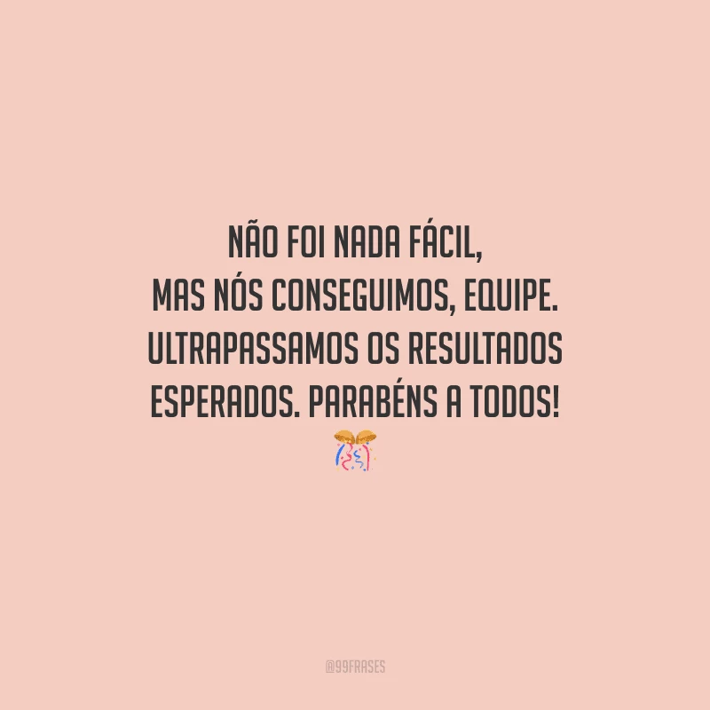 Não foi nada fácil, mas nós conseguimos, equipe. Ultrapassamos os resultados esperados. Parabéns a todos! 