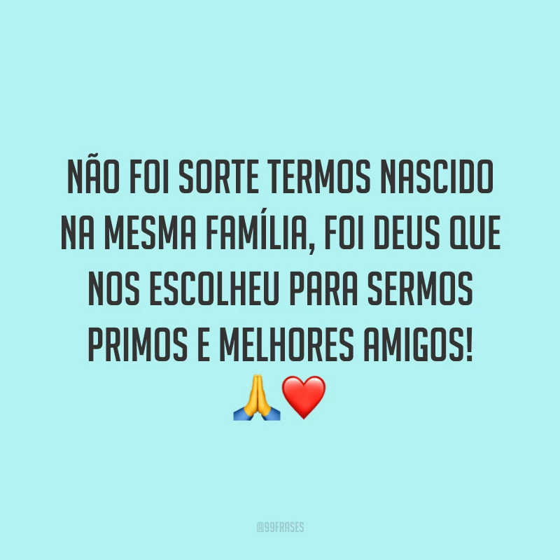 Não foi sorte termos nascido na mesma família, foi Deus que nos escolheu para sermos primos e melhores amigos!
