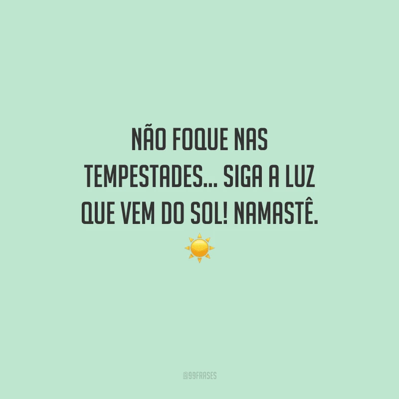 Não foque nas tempestades... Siga a luz que vem do Sol! Namastê. 