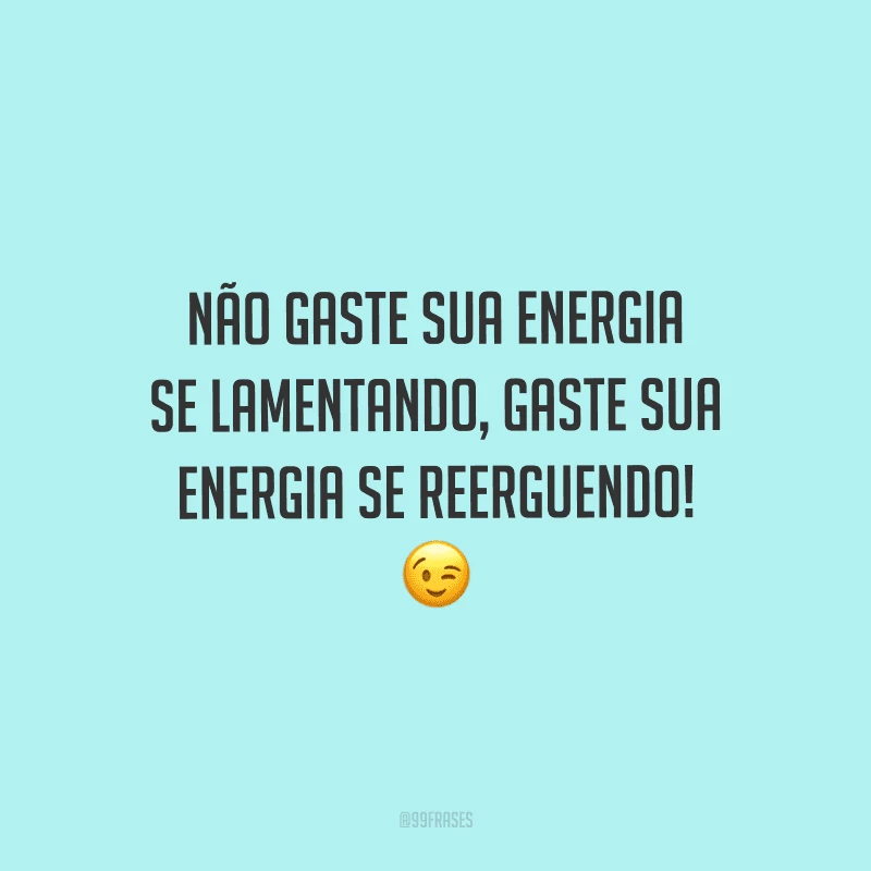 Não gaste sua energia se lamentando, gaste sua energia se reerguendo!