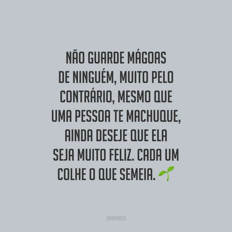 Não guarde mágoas de ninguém, muito pelo contrário, mesmo que uma pessoa te machuque, ainda deseje que ela seja muito feliz. Cada um colhe o que semeia.