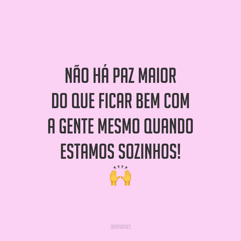 Não há paz maior do que ficar bem com a gente mesmo quando estamos sozinhos!