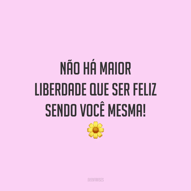 Não há maior liberdade que ser feliz sendo você mesma!