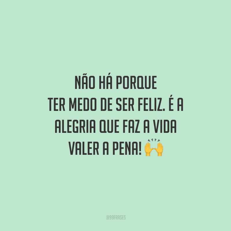 Não há porque ter medo de ser feliz. É a alegria que faz a vida valer a pena! 