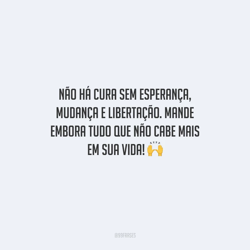 Não há cura sem esperança, mudança e libertação. Mande embora tudo que não cabe mais em sua vida! 