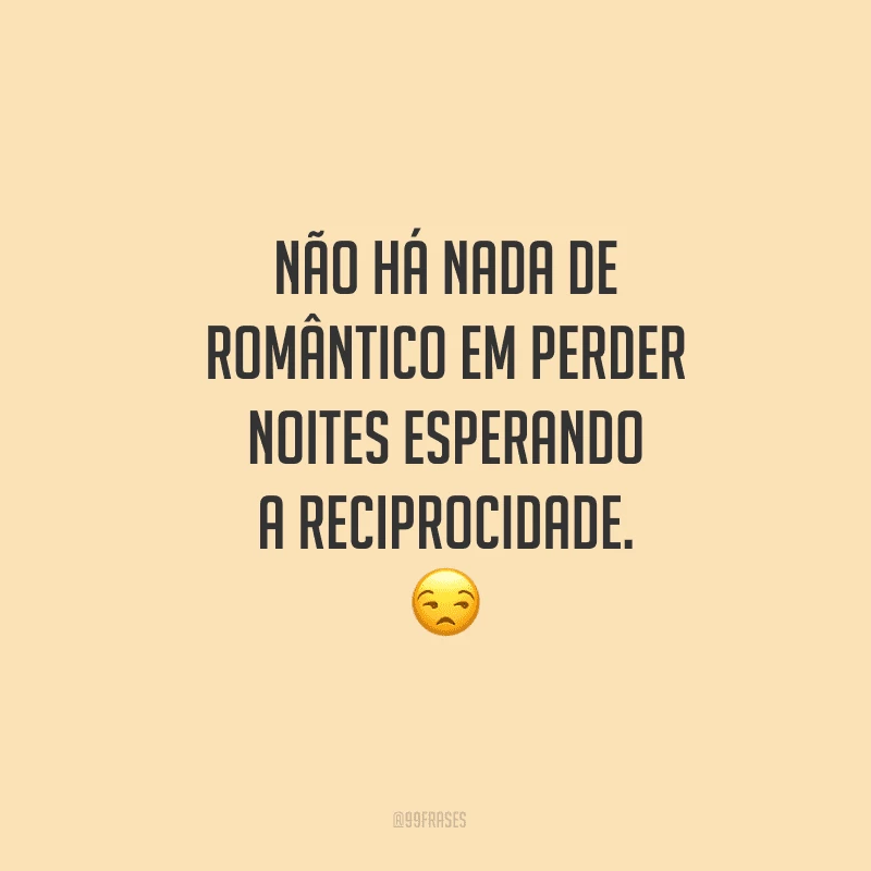 Não há nada de romântico em perder noites esperando a reciprocidade.