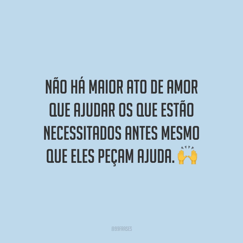 Não há maior ato de amor que ajudar os que estão necessitados antes mesmo que eles peçam ajuda.