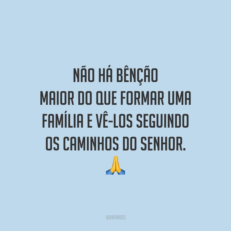 Não há bênção maior do que formar uma família e vê-los seguindo os caminhos do Senhor.