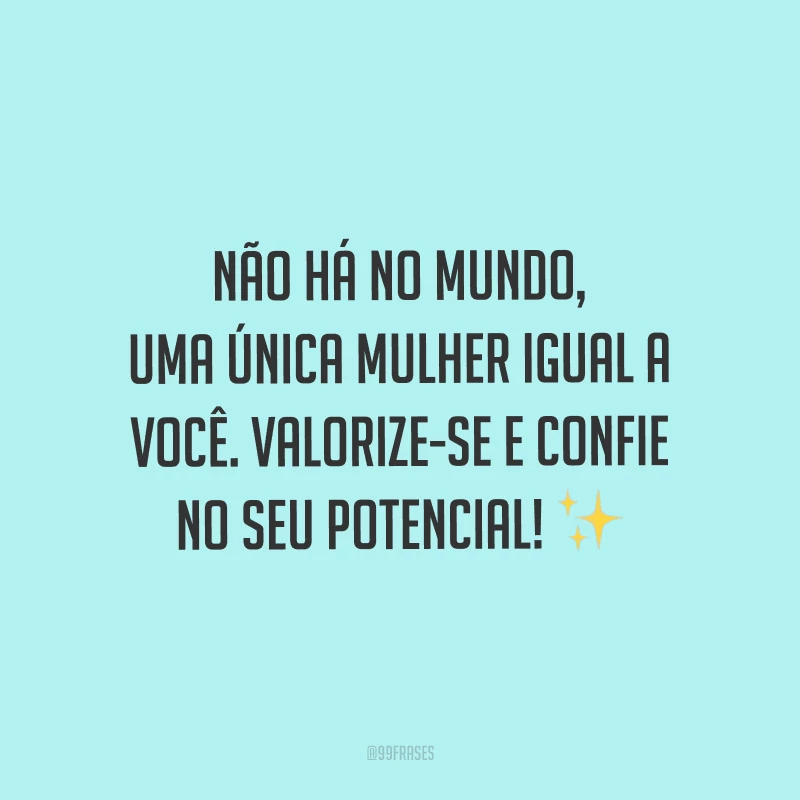 Não há no mundo, uma única mulher igual a você. Valorize-se e confie no seu potencial!